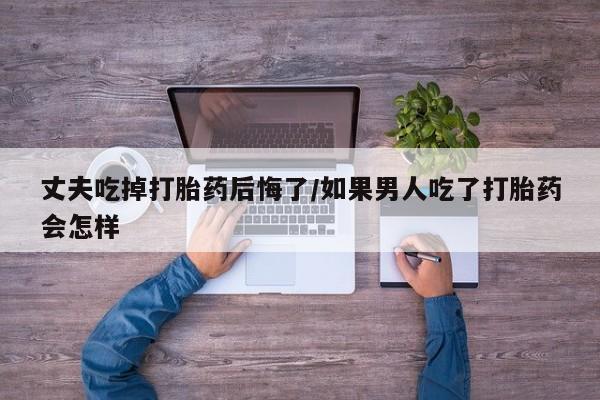 米非司酮片在线购买丈夫吃掉打胎药后悔了/如果男人吃了打胎药会怎样