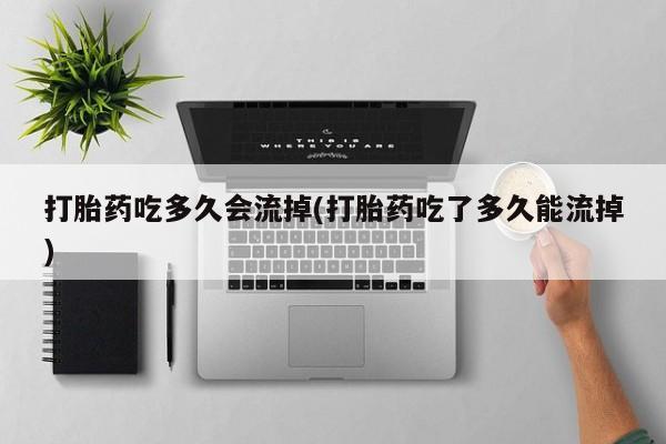米非司酮片在线购买打胎药吃多久会流掉(打胎药吃了多久能流掉)