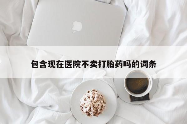 米非司酮片在线购买包含现在医院不卖打胎药吗的词条