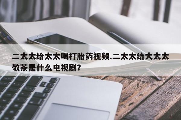 米非司酮片在线购买二太太给太太喝打胎药视频.二太太给大太太敬茶是什么电视剧？