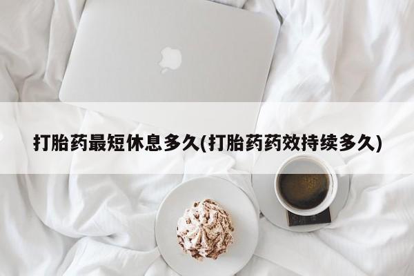 米非司酮片在线购买打胎药最短休息多久(打胎药药效持续多久)