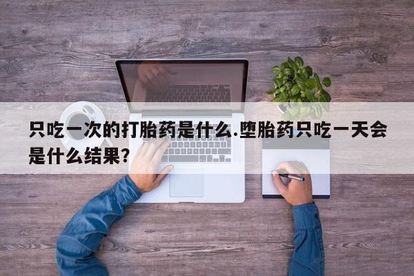 米非司酮片在线购买只吃一次的打胎药是什么.堕胎药只吃一天会是什么结果？