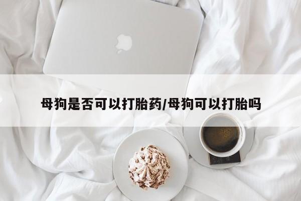 米非司酮片在线购买母狗是否可以打胎药/母狗可以打胎吗