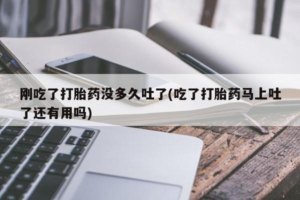 米非司酮片在线购买刚吃了打胎药没多久吐了(吃了打胎药马上吐了还有用吗)