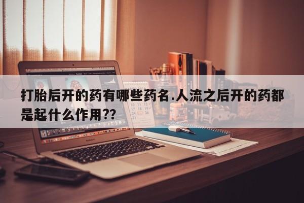 米非司酮片在线购买打胎后开的药有哪些药名.人流之后开的药都是起什么作用?？