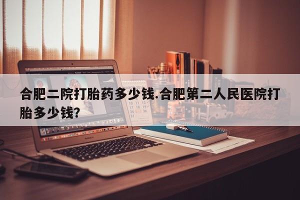 米非司酮片在线购买合肥二院打胎药多少钱.合肥第二人民医院打胎多少钱？