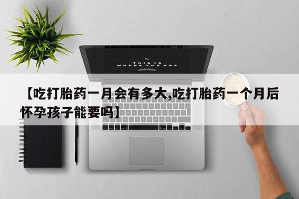 米非司酮片在线购买【吃打胎药一月会有多大,吃打胎药一个月后怀孕孩子能要吗】