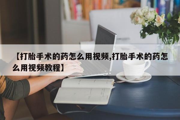 米非司酮片在线购买【打胎手术的药怎么用视频,打胎手术的药怎么用视频教程】