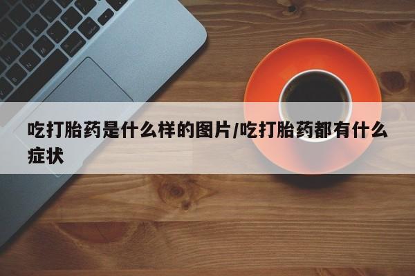 米非司酮片在线购买吃打胎药是什么样的图片/吃打胎药都有什么症状