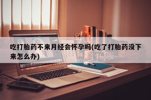 米非司酮片在线购买吃打胎药不来月经会怀孕吗(吃了打胎药没下来怎么办)
