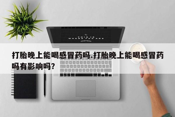 米非司酮片在线购买打胎晚上能喝感冒药吗.打胎晚上能喝感冒药吗有影响吗？