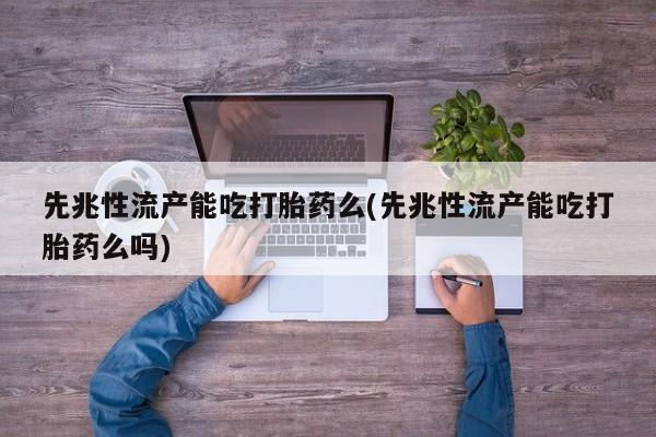 米非司酮片在线购买先兆性流产能吃打胎药么(先兆性流产能吃打胎药么吗)