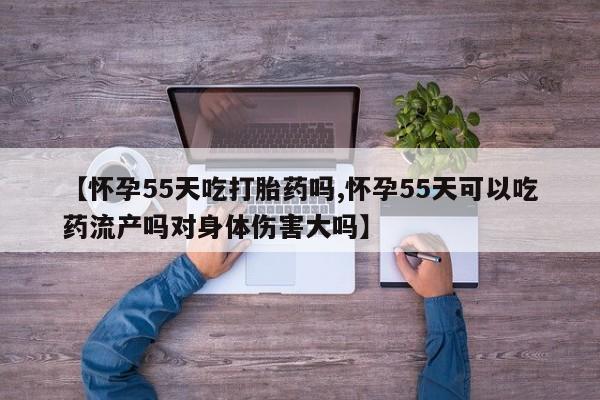 米非司酮片在线购买【怀孕55天吃打胎药吗,怀孕55天可以吃药流产吗对身体伤害大吗】