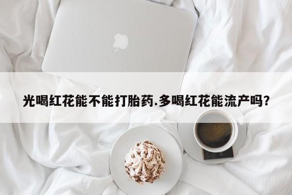米非司酮片在线购买光喝红花能不能打胎药.多喝红花能流产吗？