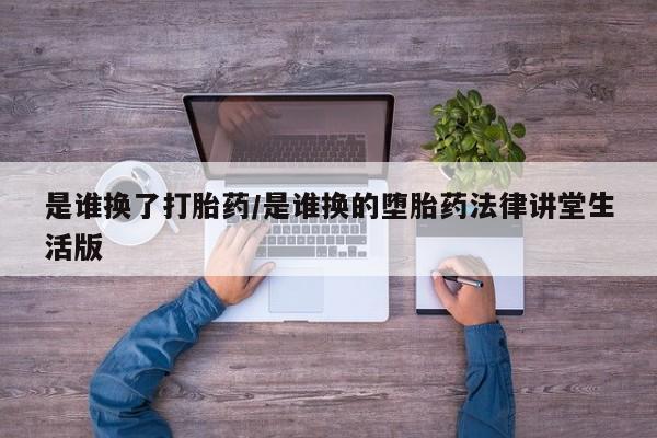 米非司酮片在线购买是谁换了打胎药/是谁换的堕胎药法律讲堂生活版