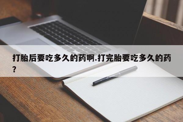 米非司酮片在线购买打胎后要吃多久的药啊.打完胎要吃多久的药？