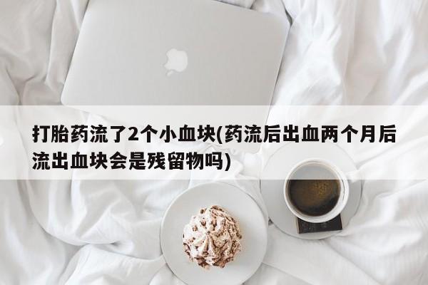米非司酮片在线购买打胎药流了2个小血块(药流后出血两个月后流出血块会是残留物吗)