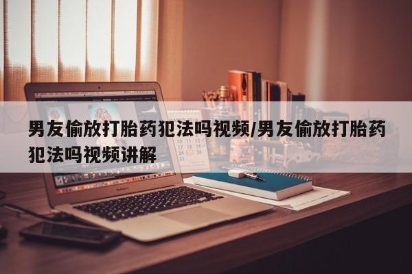 米非司酮片在线购买男友偷放打胎药犯法吗视频/男友偷放打胎药犯法吗视频讲解