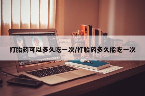 米非司酮片在线购买打胎药可以多久吃一次/打胎药多久能吃一次