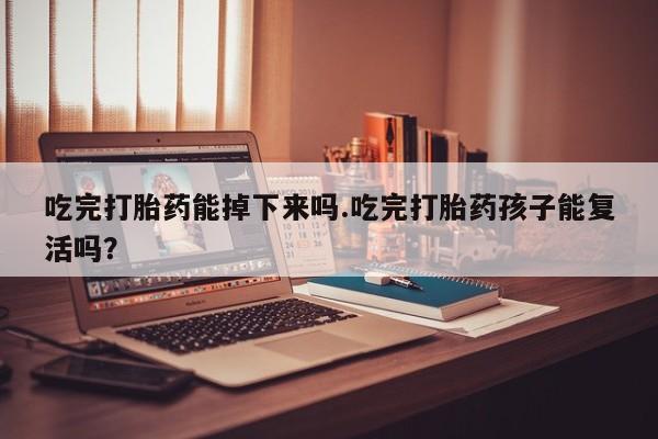 米非司酮片在线购买吃完打胎药能掉下来吗.吃完打胎药孩子能复活吗？
