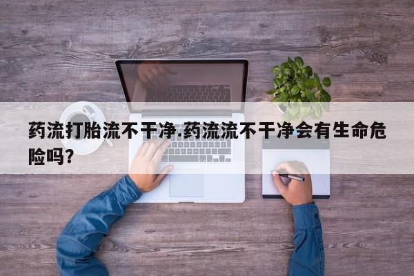 米非司酮片在线购买药流打胎流不干净.药流流不干净会有生命危险吗？