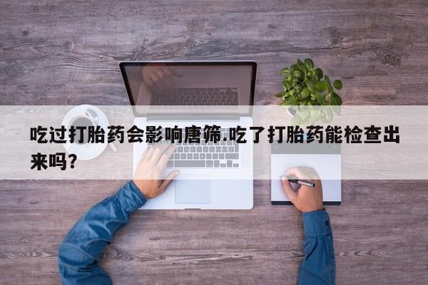 米非司酮片在线购买吃过打胎药会影响唐筛.吃了打胎药能检查出来吗？
