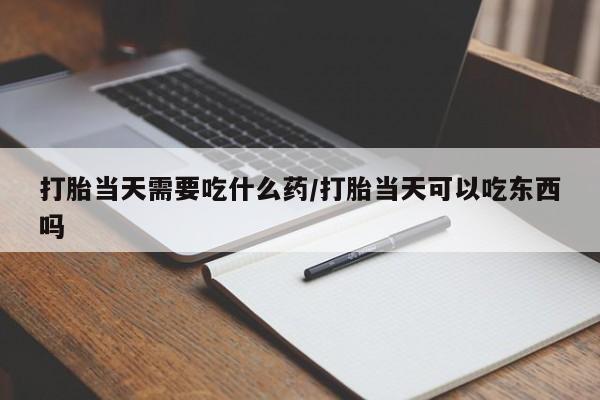 米非司酮片在线购买打胎当天需要吃什么药/打胎当天可以吃东西吗