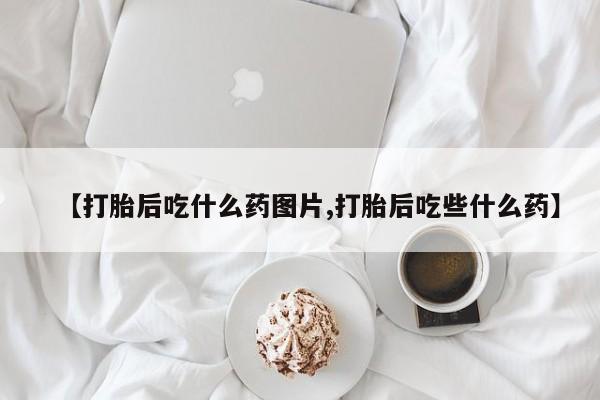 米非司酮片在线购买【打胎后吃什么药图片,打胎后吃些什么药】