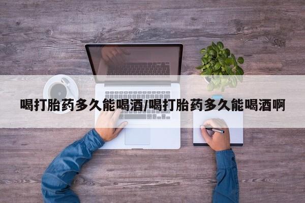 米非司酮片在线购买喝打胎药多久能喝酒/喝打胎药多久能喝酒啊