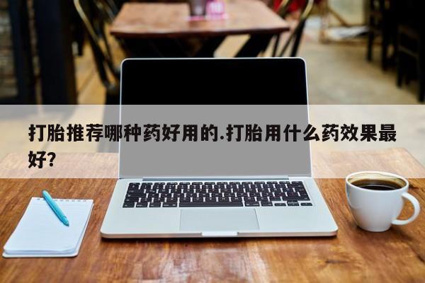 米非司酮片在线购买打胎推荐哪种药好用的.打胎用什么药效果最好？