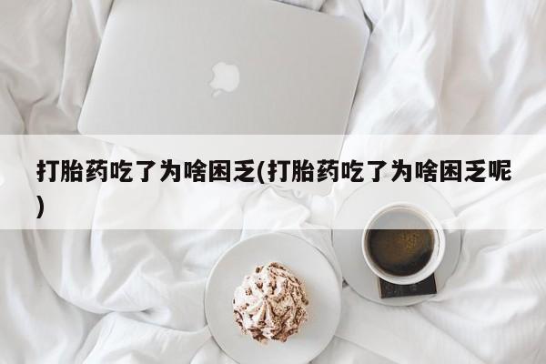 米非司酮片在线购买打胎药吃了为啥困乏(打胎药吃了为啥困乏呢)