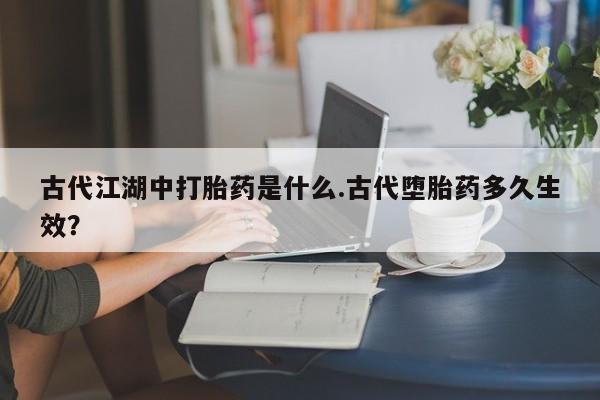 米非司酮片在线购买古代江湖中打胎药是什么.古代堕胎药多久生效？