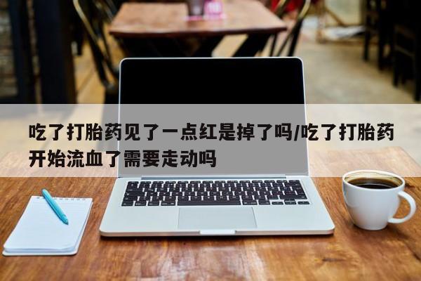 米非司酮片在线购买吃了打胎药见了一点红是掉了吗/吃了打胎药开始流血了需要走动吗