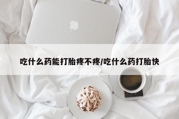 米非司酮片在线购买吃什么药能打胎疼不疼/吃什么药打胎快