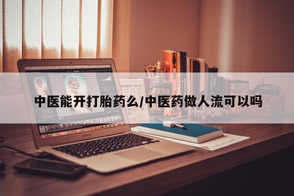 米非司酮片在线购买中医能开打胎药么/中医药做人流可以吗