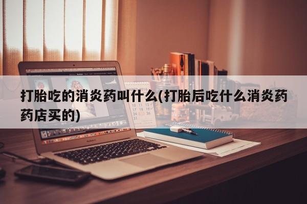 米非司酮片在线购买打胎吃的消炎药叫什么(打胎后吃什么消炎药药店买的)