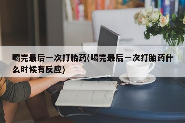 米非司酮片在线购买喝完最后一次打胎药(喝完最后一次打胎药什么时候有反应)