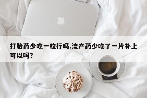 米非司酮片在线购买打胎药少吃一粒行吗.流产药少吃了一片补上可以吗？