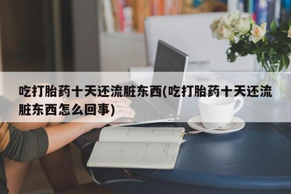 米非司酮片在线购买吃打胎药十天还流脏东西(吃打胎药十天还流脏东西怎么回事)
