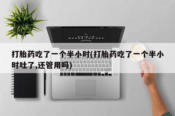 米非司酮片在线购买打胎药吃了一个半小时(打胎药吃了一个半小时吐了,还管用吗)