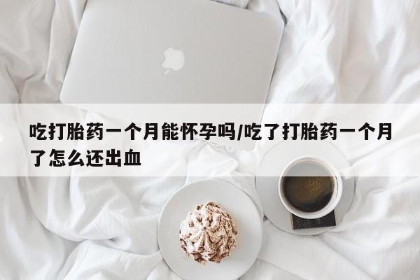 米非司酮片在线购买吃打胎药一个月能怀孕吗/吃了打胎药一个月了怎么还出血